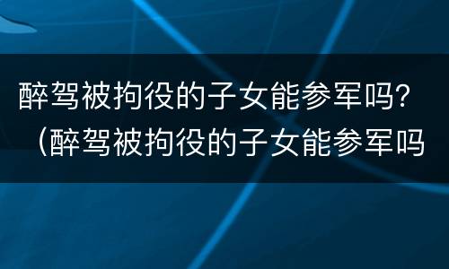 醉驾被拘役的子女能参军吗？（醉驾被拘役的子女能参军吗女生）