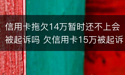 信用卡拖欠14万暂时还不上会被起诉吗 欠信用卡15万被起诉了会怎么样