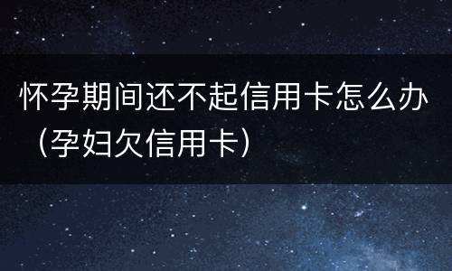 怀孕期间还不起信用卡怎么办（孕妇欠信用卡）