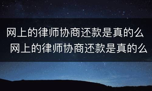 网上的律师协商还款是真的么 网上的律师协商还款是真的么