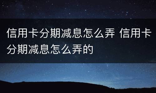 信用卡分期减息怎么弄 信用卡分期减息怎么弄的