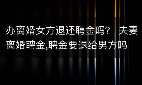 办离婚女方退还聘金吗？ 夫妻离婚聘金,聘金要退给男方吗