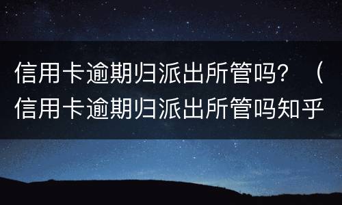 信用卡逾期归派出所管吗？（信用卡逾期归派出所管吗知乎）