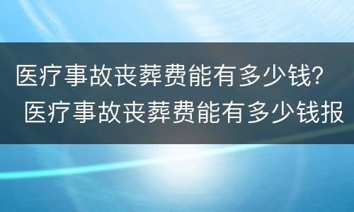 医疗事故丧葬费能有多少钱？ 医疗事故丧葬费能有多少钱报销
