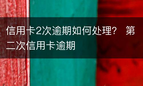 信用卡2次逾期如何处理？ 第二次信用卡逾期