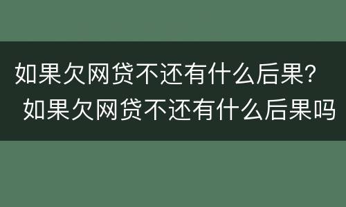 如果欠网贷不还有什么后果？ 如果欠网贷不还有什么后果吗