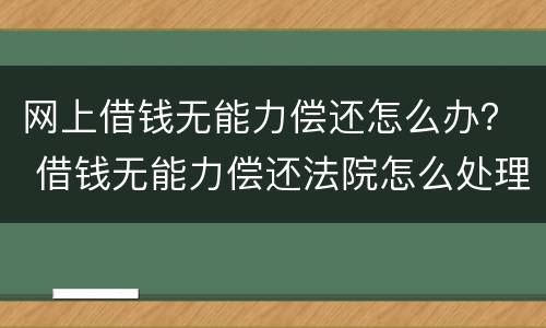 网上借钱无能力偿还怎么办？ 借钱无能力偿还法院怎么处理