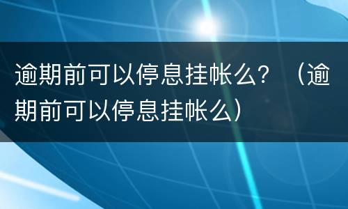 逾期前可以停息挂帐么？（逾期前可以停息挂帐么）
