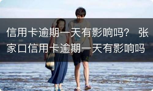 信用卡逾期一天有影响吗？ 张家口信用卡逾期一天有影响吗
