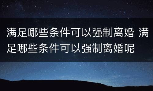 满足哪些条件可以强制离婚 满足哪些条件可以强制离婚呢