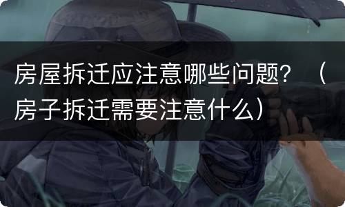 房屋拆迁应注意哪些问题？（房子拆迁需要注意什么）