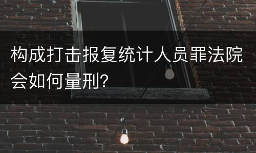构成打击报复统计人员罪法院会如何量刑？