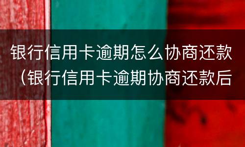 银行信用卡逾期怎么协商还款（银行信用卡逾期协商还款后 还进去多久销账）