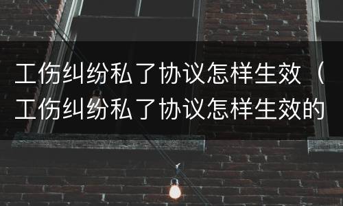 工伤纠纷私了协议怎样生效（工伤纠纷私了协议怎样生效的）