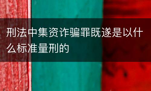 刑法中集资诈骗罪既遂是以什么标准量刑的