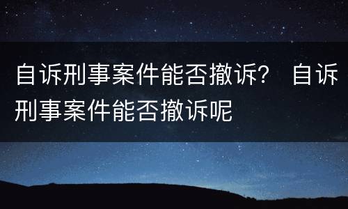 自诉刑事案件能否撤诉？ 自诉刑事案件能否撤诉呢