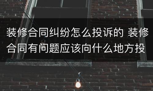 装修合同纠纷怎么投诉的 装修合同有问题应该向什么地方投诉