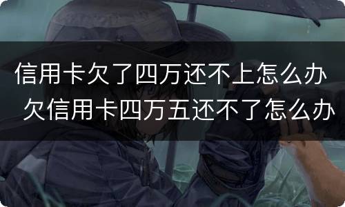 信用卡欠了四万还不上怎么办 欠信用卡四万五还不了怎么办