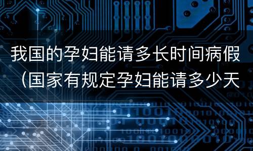 我国的孕妇能请多长时间病假（国家有规定孕妇能请多少天病假吗?）