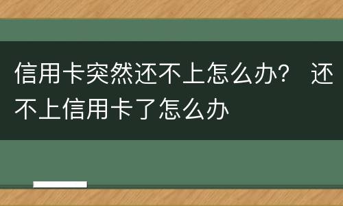 信用卡突然还不上怎么办？ 还不上信用卡了怎么办