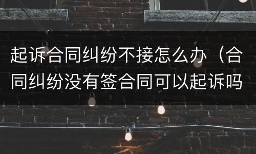起诉合同纠纷不接怎么办（合同纠纷没有签合同可以起诉吗）