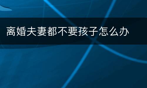 离婚夫妻都不要孩子怎么办
