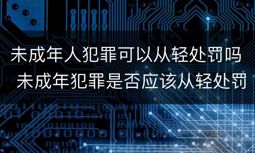未成年人犯罪可以从轻处罚吗 未成年犯罪是否应该从轻处罚