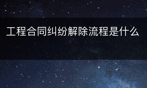 工程合同纠纷解除流程是什么
