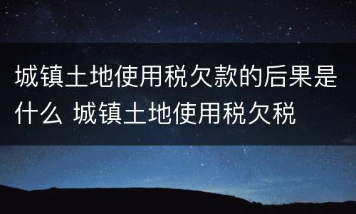 城镇土地使用税欠款的后果是什么 城镇土地使用税欠税