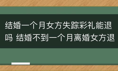 结婚一个月女方失踪彩礼能退吗 结婚不到一个月离婚女方退彩礼吗