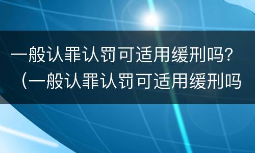 一般认罪认罚可适用缓刑吗？（一般认罪认罚可适用缓刑吗）