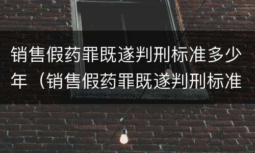 销售假药罪既遂判刑标准多少年（销售假药罪既遂判刑标准多少年内）