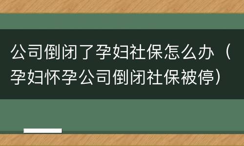 公司倒闭了孕妇社保怎么办（孕妇怀孕公司倒闭社保被停）