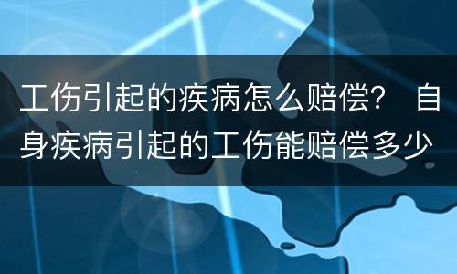 工伤引起的疾病怎么赔偿？ 自身疾病引起的工伤能赔偿多少钱