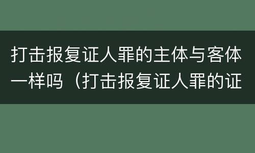打击报复证人罪的主体与客体一样吗（打击报复证人罪的证人范围）
