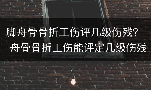 脚舟骨骨折工伤评几级伤残？ 舟骨骨折工伤能评定几级伤残