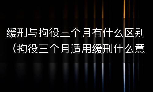 缓刑与拘役三个月有什么区别（拘役三个月适用缓刑什么意思）