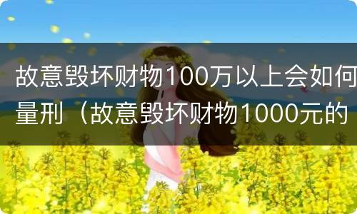 故意毁坏财物100万以上会如何量刑（故意毁坏财物1000元的怎么处理）