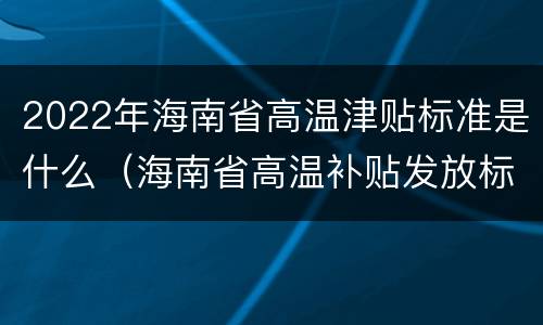 2022年海南省高温津贴标准是什么（海南省高温补贴发放标准2021）