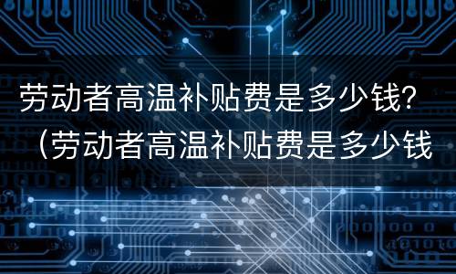 劳动者高温补贴费是多少钱？（劳动者高温补贴费是多少钱一天）