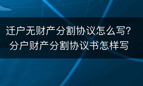 迁户无财产分割协议怎么写？ 分户财产分割协议书怎样写