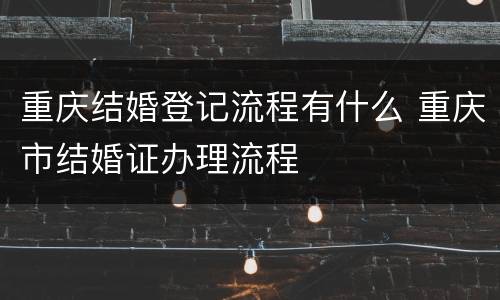 重庆结婚登记流程有什么 重庆市结婚证办理流程