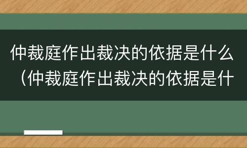 仲裁庭作出裁决的依据是什么（仲裁庭作出裁决的依据是什么法律）