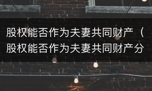 股权能否作为夫妻共同财产（股权能否作为夫妻共同财产分割）