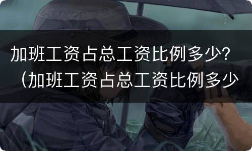 加班工资占总工资比例多少？（加班工资占总工资比例多少合法）