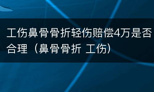 工伤鼻骨骨折轻伤赔偿4万是否合理（鼻骨骨折 工伤）
