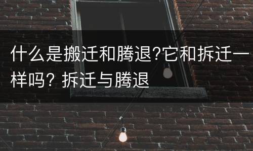 什么是搬迁和腾退?它和拆迁一样吗? 拆迁与腾退
