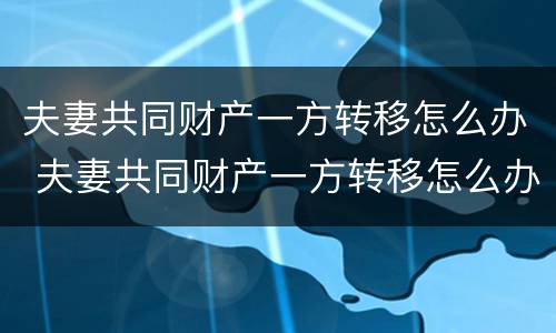夫妻共同财产一方转移怎么办 夫妻共同财产一方转移怎么办手续
