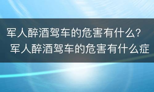 军人醉酒驾车的危害有什么？ 军人醉酒驾车的危害有什么症状