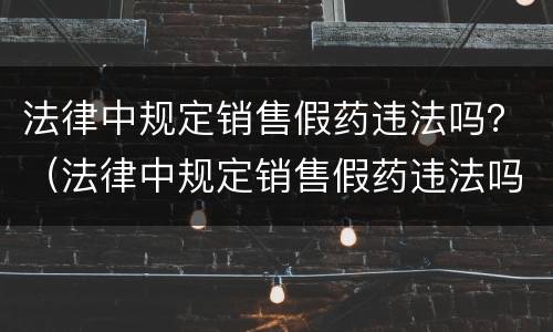法律中规定销售假药违法吗？（法律中规定销售假药违法吗为什么）